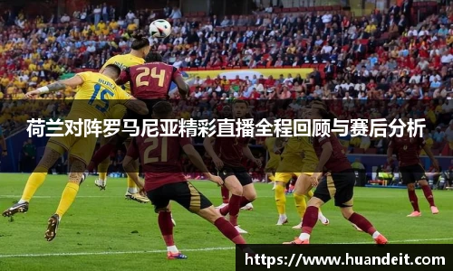 荷兰对阵罗马尼亚精彩直播全程回顾与赛后分析