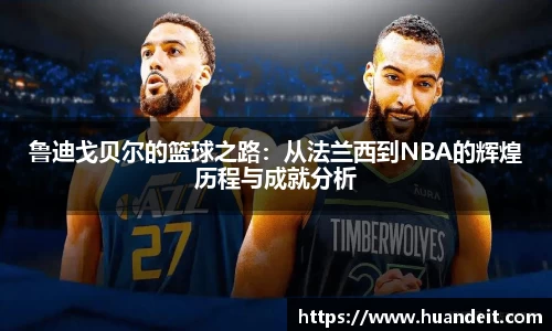 鲁迪戈贝尔的篮球之路：从法兰西到NBA的辉煌历程与成就分析
