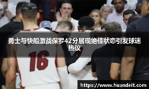 勇士与快船激战保罗42分展现绝佳状态引发球迷热议