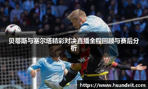 贝蒂斯与塞尔塔精彩对决直播全程回顾与赛后分析