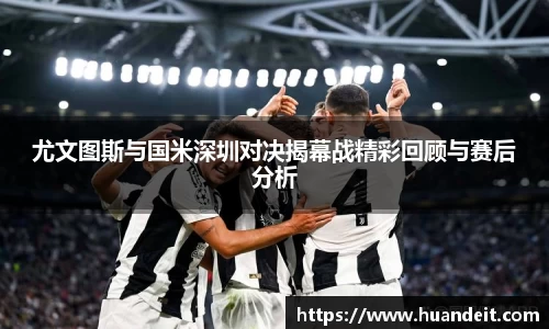 尤文图斯与国米深圳对决揭幕战精彩回顾与赛后分析