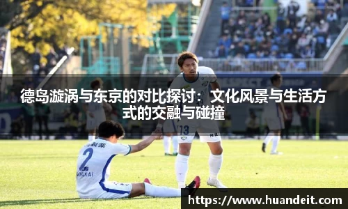 德岛漩涡与东京的对比探讨：文化风景与生活方式的交融与碰撞