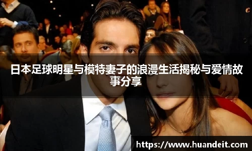 日本足球明星与模特妻子的浪漫生活揭秘与爱情故事分享