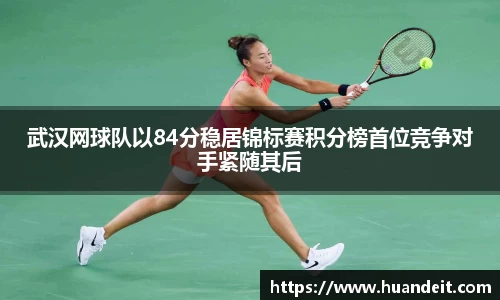武汉网球队以84分稳居锦标赛积分榜首位竞争对手紧随其后