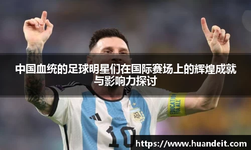 中国血统的足球明星们在国际赛场上的辉煌成就与影响力探讨