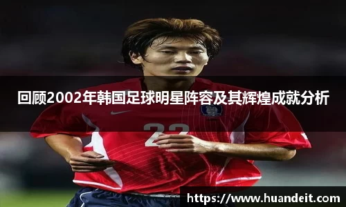 回顾2002年韩国足球明星阵容及其辉煌成就分析
