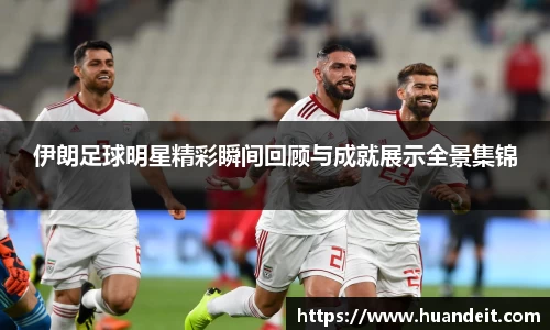 伊朗足球明星精彩瞬间回顾与成就展示全景集锦