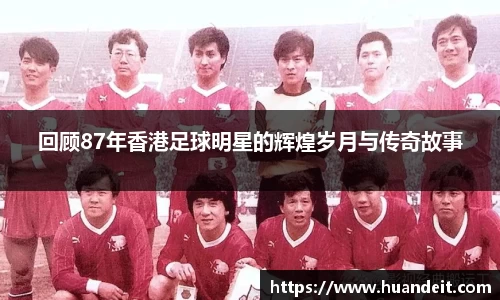 回顾87年香港足球明星的辉煌岁月与传奇故事