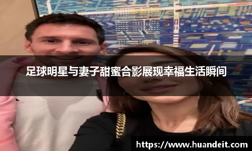 足球明星与妻子甜蜜合影展现幸福生活瞬间