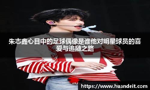 朱志鑫心目中的足球偶像是谁他对明星球员的喜爱与追随之路
