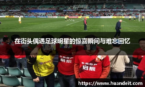 在街头偶遇足球明星的惊喜瞬间与难忘回忆